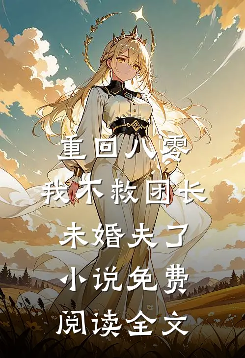 重回八零，我不救团长未婚夫了小说免费阅读全文