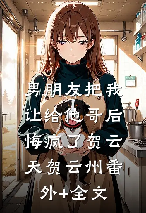 男朋友把我让给他哥后，悔疯了贺云天贺云州(番外)+(全文)