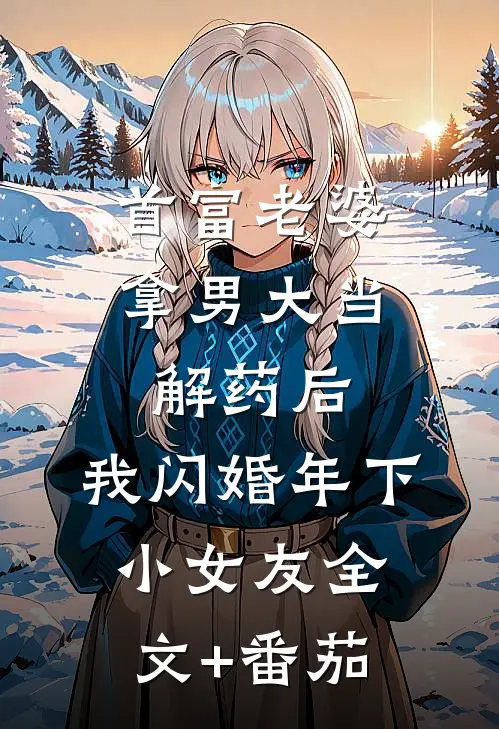 首富老婆拿男大当解药后，我闪婚年下小女友全文+番茄