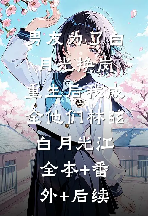 男友为了白月光换岗，重生后我成全他们林弦白月光江:全本+番外+后续