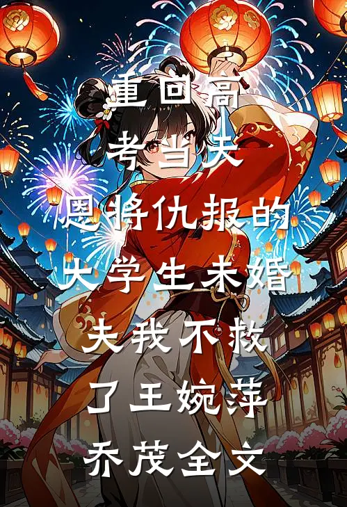 重回高考当天，恩将仇报的大学生未婚夫我不救了王婉萍乔茂全文