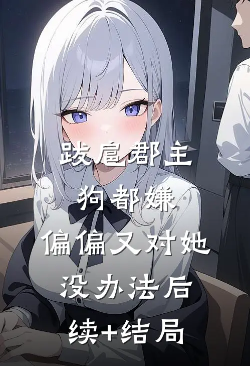 跋扈郡主狗都嫌，偏偏又对她没办法后续+结局