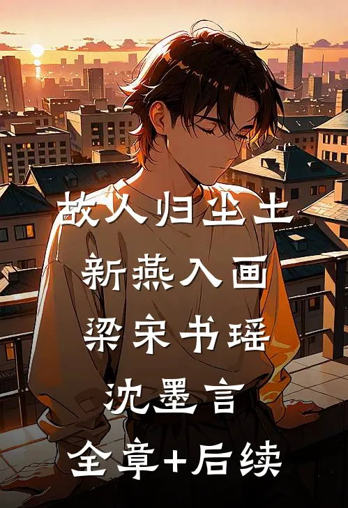 故人归尘土，新燕入画梁宋书瑶沈墨言:全章+后续