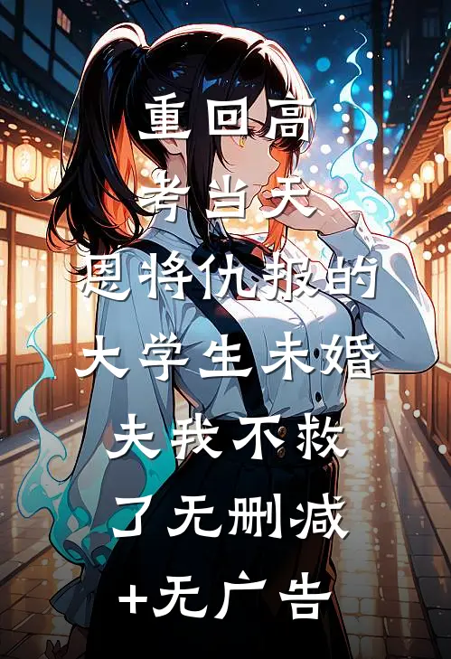 重回高考当天，恩将仇报的大学生未婚夫我不救了无删减+无广告