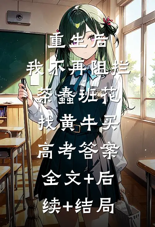 重生后，我不再阻拦茶蠢班花找黄牛买高考答案:全文+后续+结局