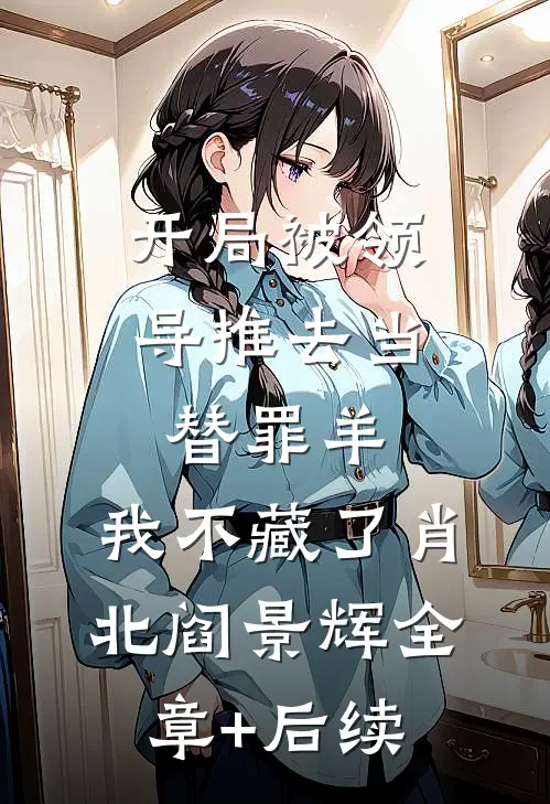 开局被领导推去当替罪羊，我不藏了肖北阎景辉全章+后续