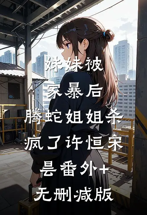 妹妹被家暴后，腾蛇姐姐杀疯了许恒宋昙番外+无删减版