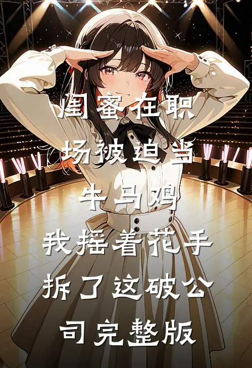 闺蜜在职场被迫当牛马鸡，我摇着花手拆了这破公司完整版