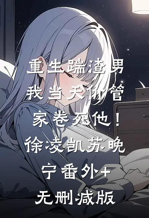 重生踹渣男，我当天价管家卷死他！徐凌凯苏晚宁番外+无删减版