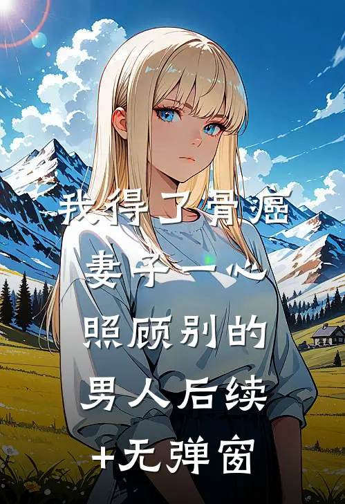 我得了骨癌，妻子一心照顾别的男人后续+无弹窗