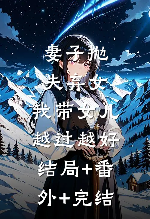 妻子抛夫弃女，我带女儿越过越好:结局+番外+完结