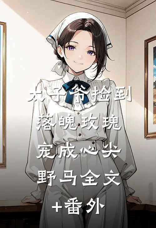 太子爷捡到落魄玫瑰，宠成心尖野马全文+番外