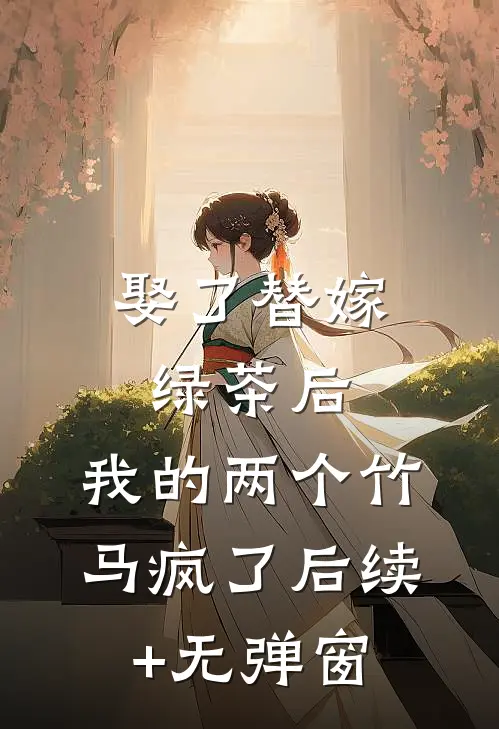 娶了替嫁绿茶后，我的两个竹马疯了后续+无弹窗