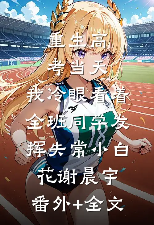 重生高考当天，我冷眼看着全班同学发挥失常小白花谢晨宇:(番外)+(全文)