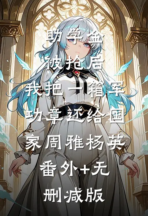 助学金被抢后，我把一箱军功章还给国家周雅杨英:番外+无删减版