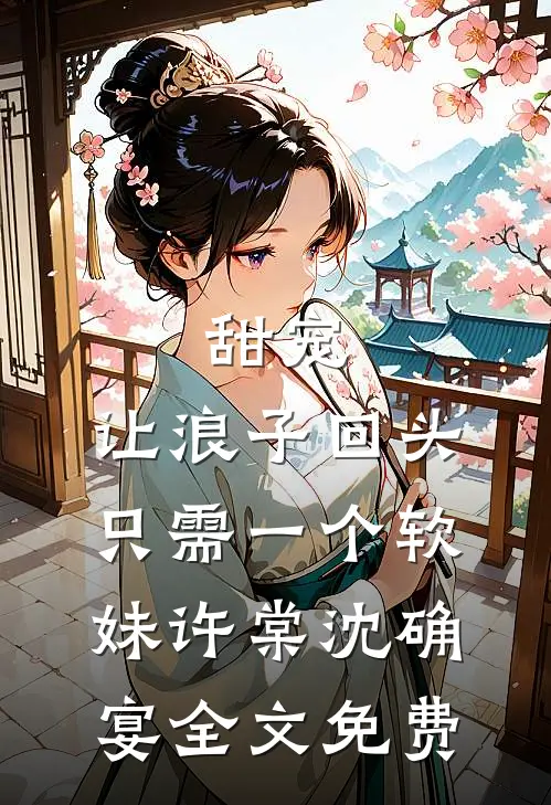 甜宠：让浪子回头，只需一个软妹许棠沈确宴全文免费