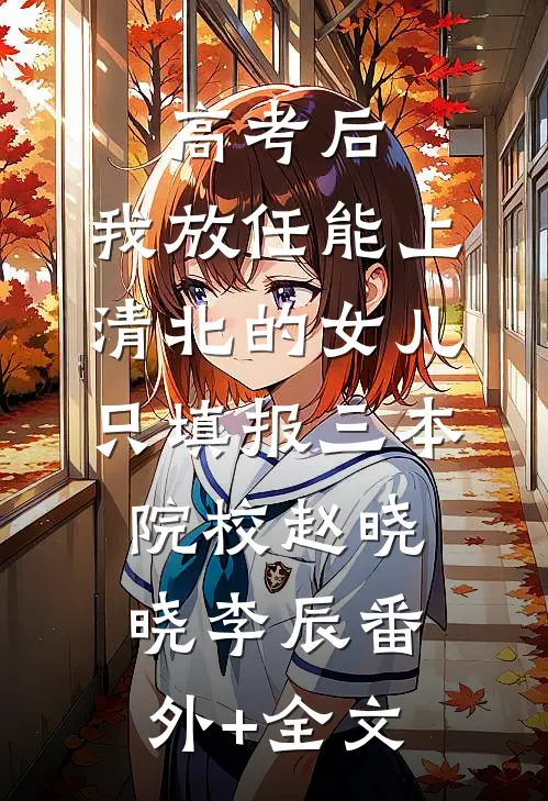 高考后，我放任能上清北的女儿只填报三本院校赵晓晓李辰(番外)+(全文)