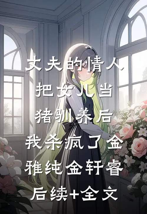 丈夫的情人把女儿当猪驯养后，我杀疯了金雅纯金轩睿后续+全文