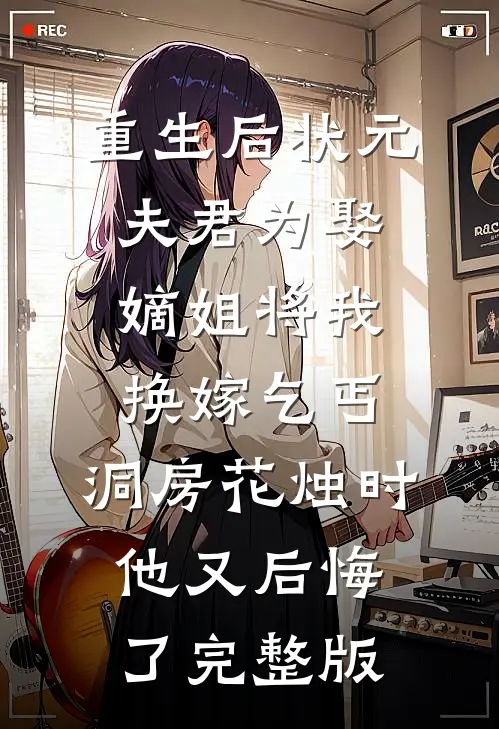 重生后状元夫君为娶嫡姐将我换嫁乞丐，洞房花烛时他又后悔了完整版