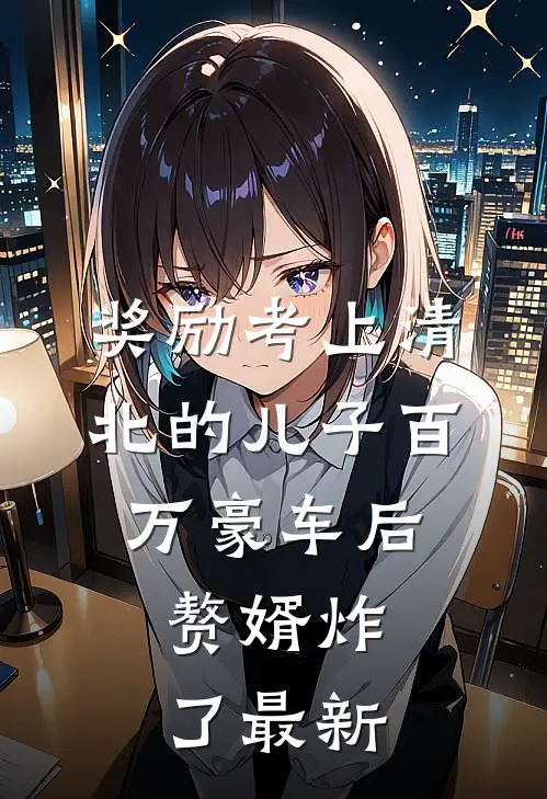 奖励考上清北的儿子百万豪车后，赘婿炸了最新