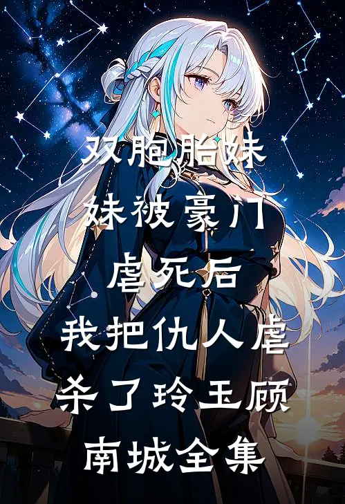 双胞胎妹妹被豪门虐死后，我把仇人虐杀了玲玉顾南城全集