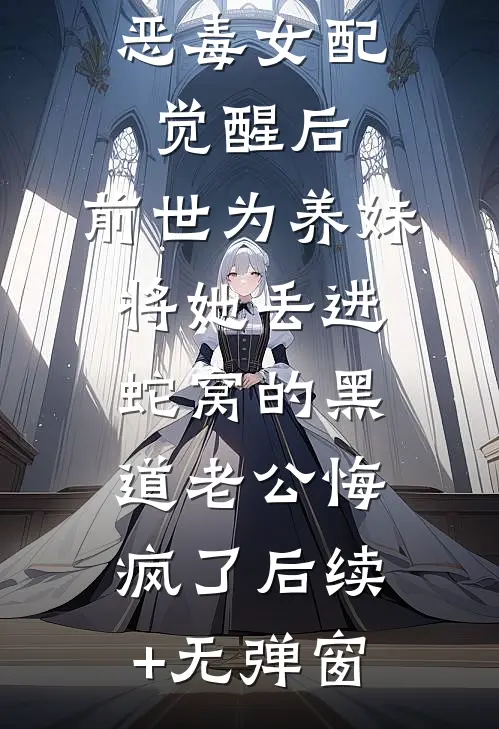 恶毒女配觉醒后，前世为养妹将她丢进蛇窝的黑道老公悔疯了后续+无弹窗