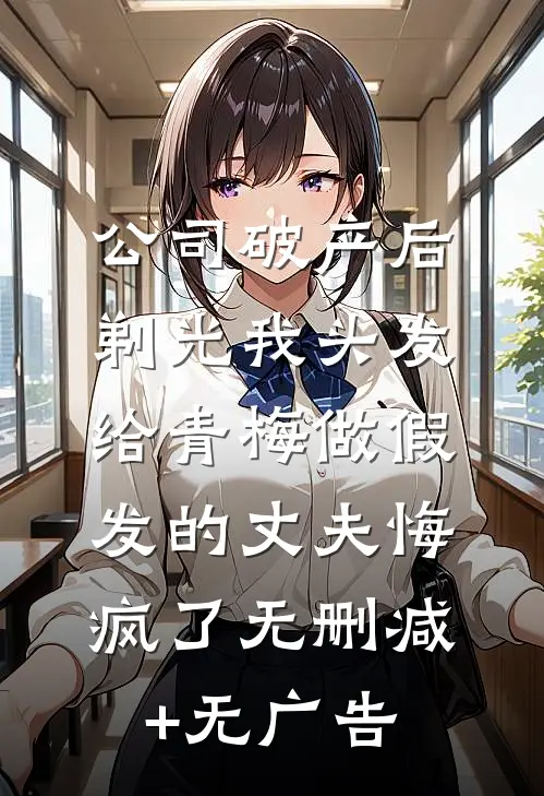 公司破产后，剃光我头发给青梅做假发的丈夫悔疯了无删减+无广告