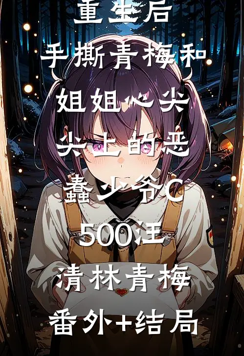 重生后，手撕青梅和姐姐心尖尖上的恶蠢少爷C500汪清林青梅:(番外)+(结局)
