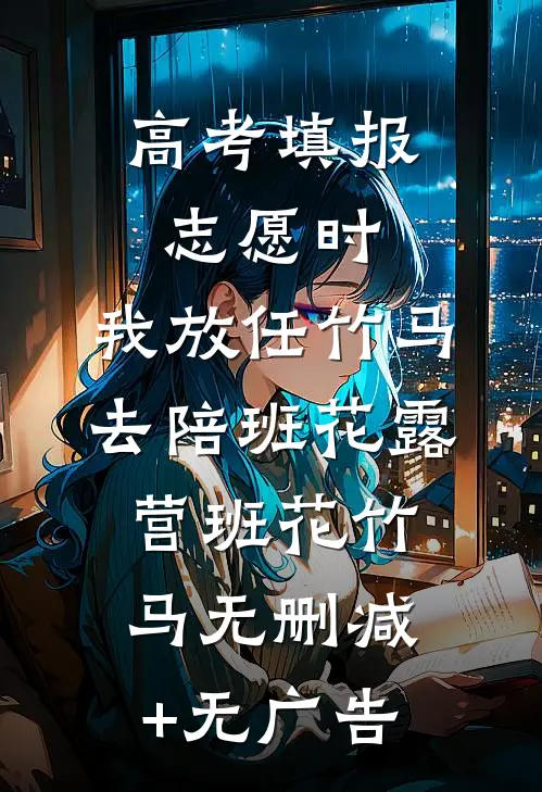 高考填报志愿时，我放任竹马去陪班花露营班花竹马无删减+无广告