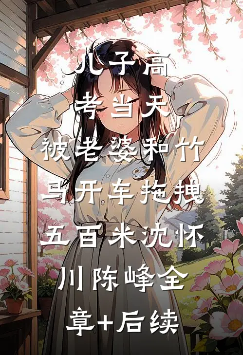 儿子高考当天，被老婆和竹马开车拖拽五百米沈怀川陈峰全章+后续