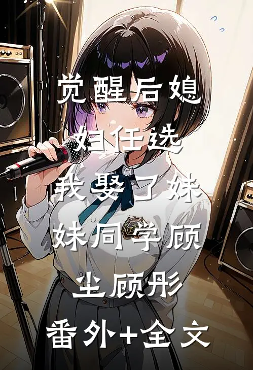 觉醒后媳妇任选，我娶了妹妹同学顾尘顾彤:(番外)+(全文)