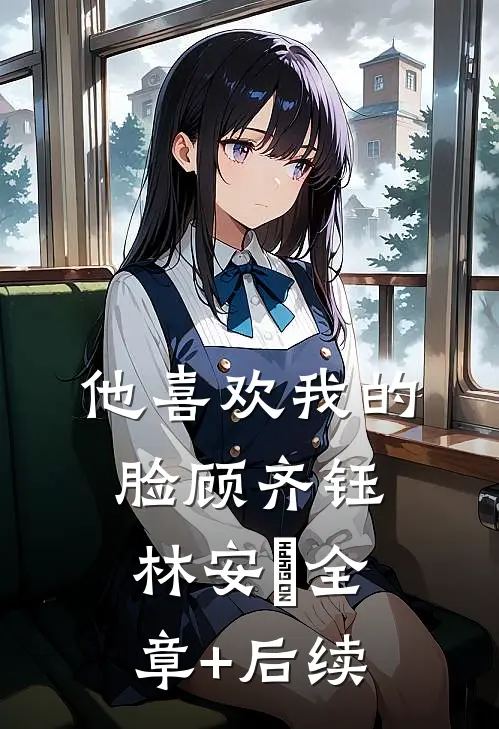 他喜欢我的脸顾齐钰林安玥全章+后续