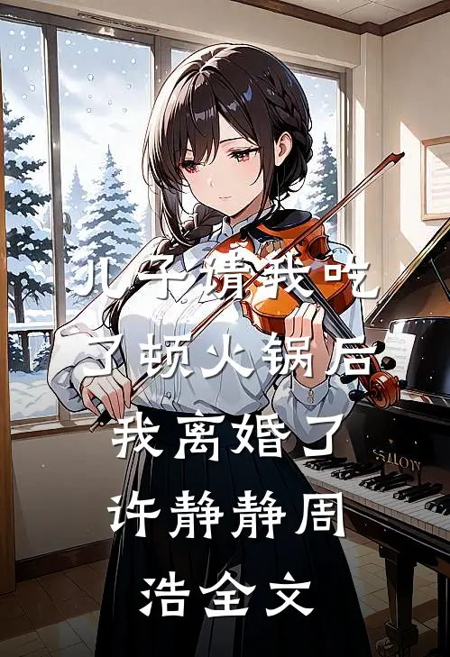 儿子请我吃了顿火锅后，我离婚了许静静周浩全文