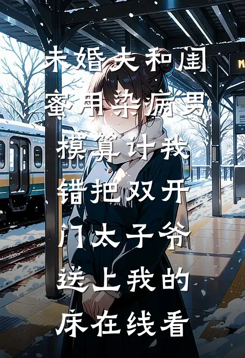 未婚夫和闺蜜用染病男模算计我，错把双开门太子爷送上我的床在线看