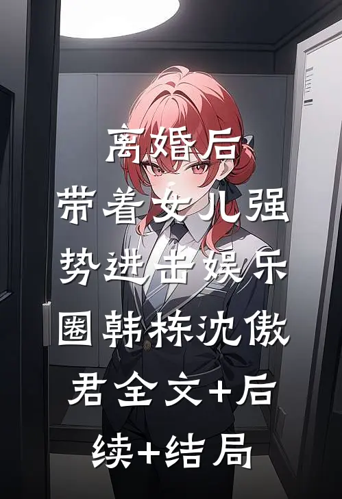 离婚后，带着女儿强势进击娱乐圈韩栋沈傲君全文+后续+结局