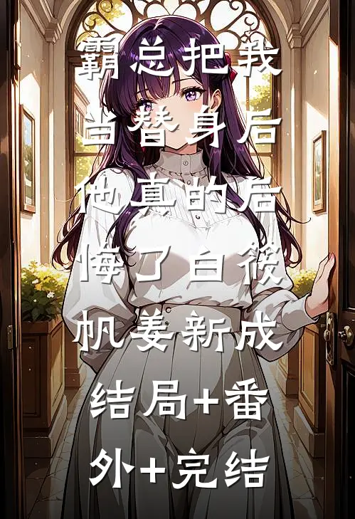霸总把我当替身后，他真的后悔了白筱帆姜新成:结局+番外+完结
