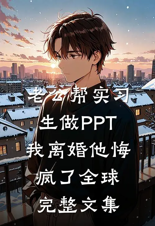 老公帮实习生做PPT，我离婚他悔疯了全球完整文集