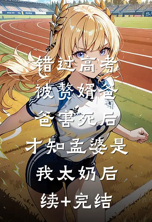 错过高考被赘婿爸爸害死后，才知孟婆是我太奶后续+完结