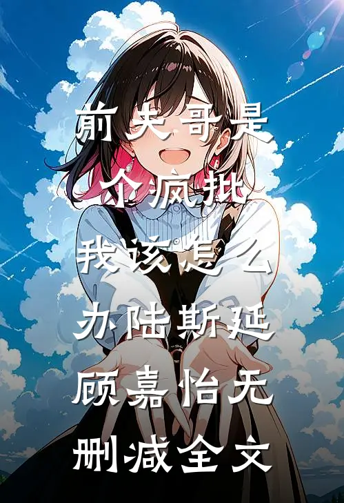 前夫哥是个疯批，我该怎么办陆斯延顾嘉怡无删减全文