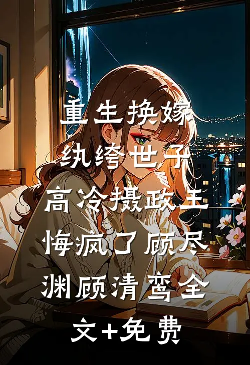 重生换嫁纨绔世子，高冷摄政王悔疯了顾尽渊顾清鸾全文+免费
