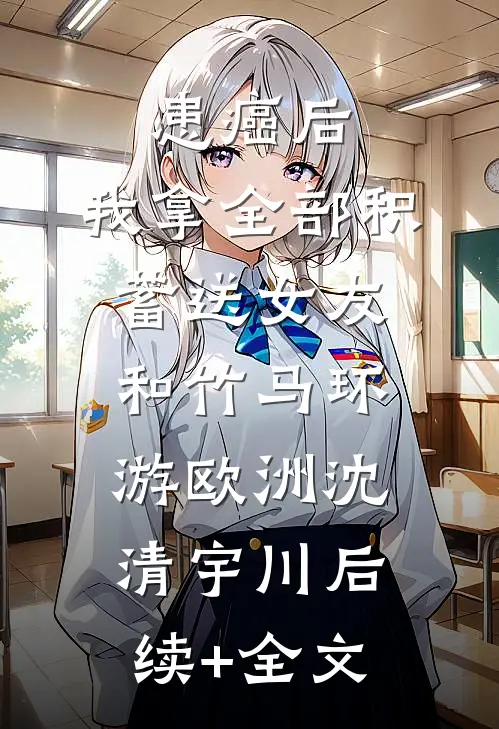 患癌后，我拿全部积蓄送女友和竹马环游欧洲沈清宇川后续+全文