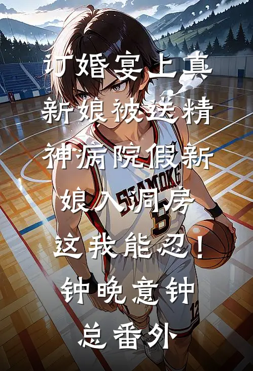 订婚宴上真新娘被送精神病院假新娘入洞房，这我能忍！钟晚意钟总番外