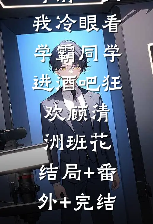 重生到高考前一天,我冷眼看学霸同学进酒吧狂欢顾清洲班花:结局+番外+完结