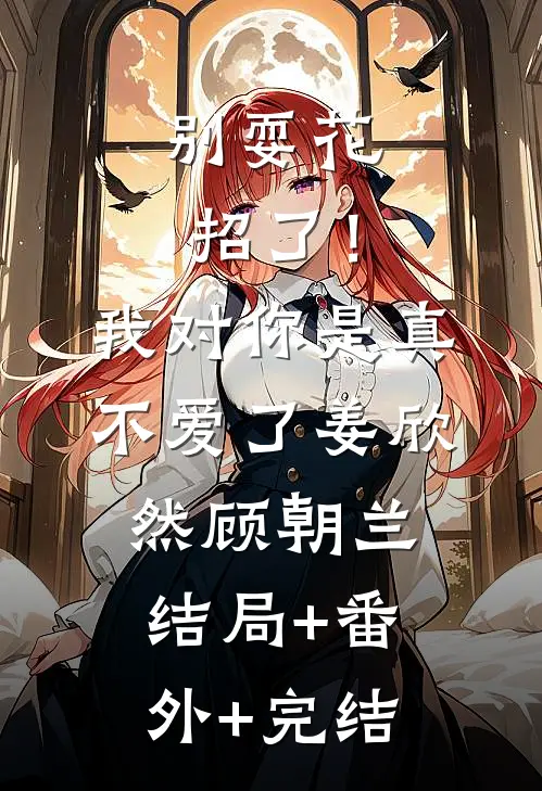 别耍花招了！我对你是真不爱了姜欣然顾朝兰结局+番外+完结