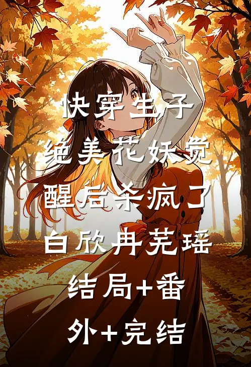 快穿生子：绝美花妖觉醒后杀疯了白欣冉芜瑶:结局+番外+完结