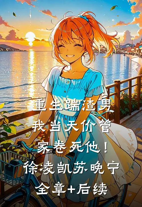 重生踹渣男，我当天价管家卷死他！徐凌凯苏晚宁全章+后续
