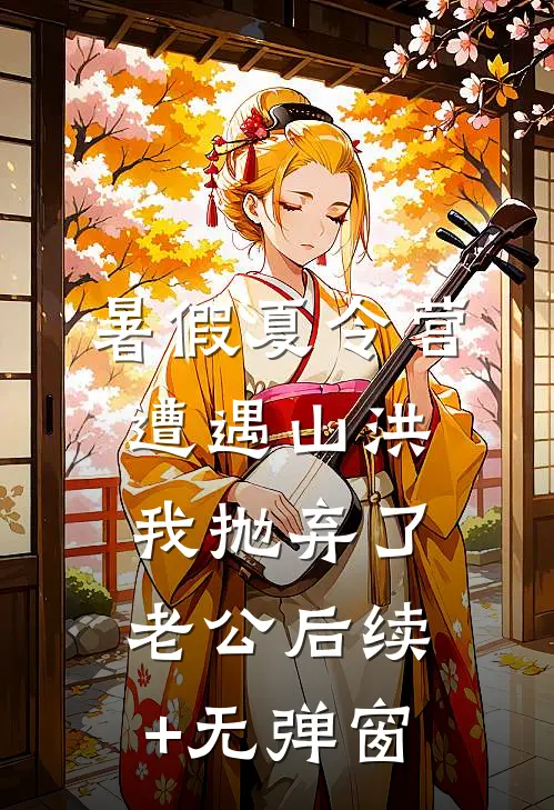 暑假夏令营遭遇山洪，我抛弃了老公后续+无弹窗