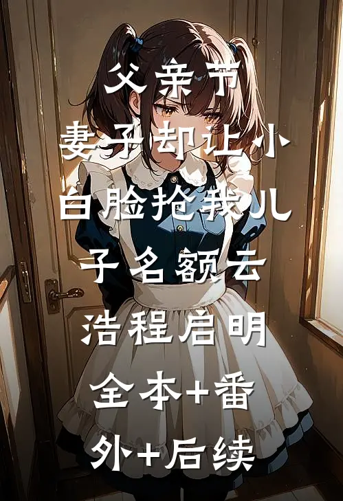 父亲节，妻子却让小白脸抢我儿子名额云浩程启明:全本+番外+后续