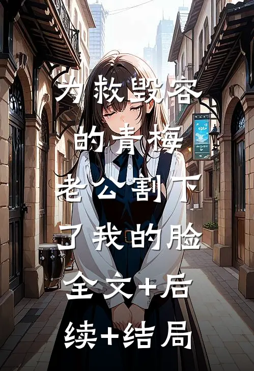 为救毁容的青梅，老公割下了我的脸:全文+后续+结局