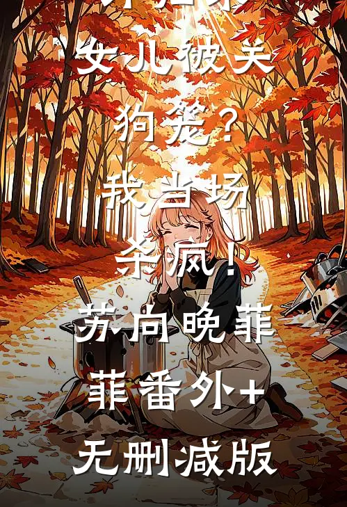 三年海外归来，女儿被关狗笼？我当场杀疯！苏向晚菲菲:番外+无删减版